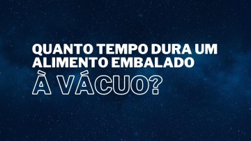 Quanto tempo dura um alimento embalado à vácuo?